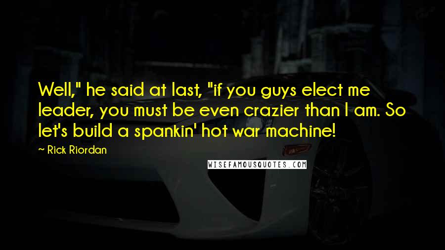 Rick Riordan Quotes: Well," he said at last, "if you guys elect me leader, you must be even crazier than I am. So let's build a spankin' hot war machine!
