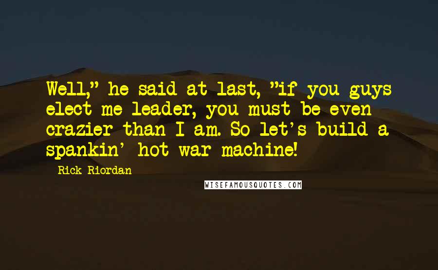 Rick Riordan Quotes: Well," he said at last, "if you guys elect me leader, you must be even crazier than I am. So let's build a spankin' hot war machine!