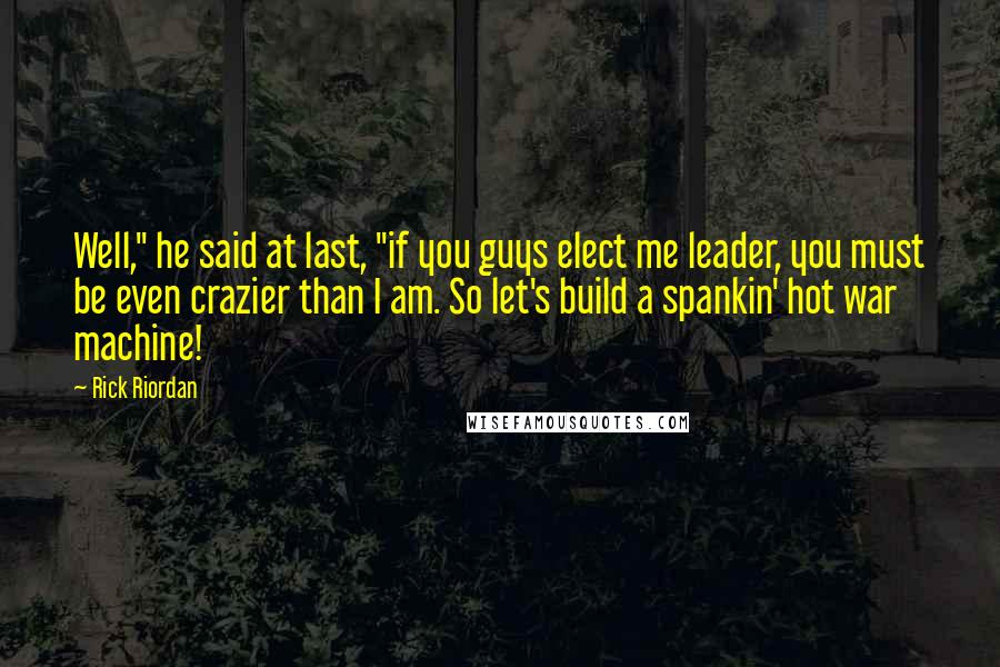 Rick Riordan Quotes: Well," he said at last, "if you guys elect me leader, you must be even crazier than I am. So let's build a spankin' hot war machine!