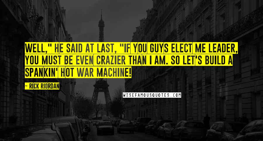 Rick Riordan Quotes: Well," he said at last, "if you guys elect me leader, you must be even crazier than I am. So let's build a spankin' hot war machine!