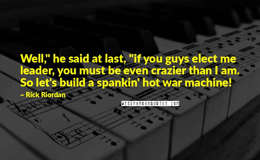 Rick Riordan Quotes: Well," he said at last, "if you guys elect me leader, you must be even crazier than I am. So let's build a spankin' hot war machine!