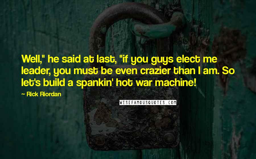 Rick Riordan Quotes: Well," he said at last, "if you guys elect me leader, you must be even crazier than I am. So let's build a spankin' hot war machine!