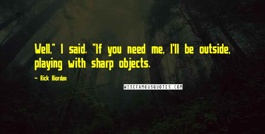 Rick Riordan Quotes: Well," I said. "If you need me, I'll be outside, playing with sharp objects.