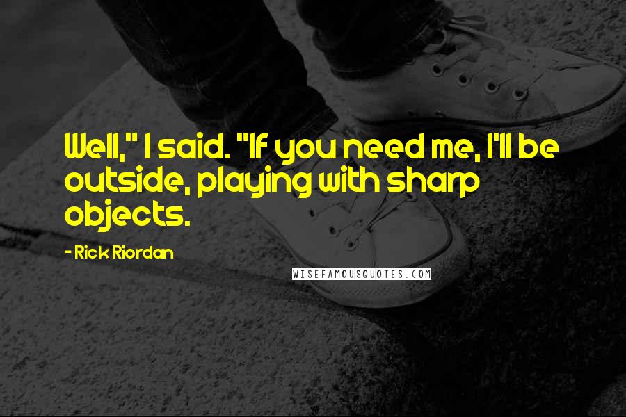 Rick Riordan Quotes: Well," I said. "If you need me, I'll be outside, playing with sharp objects.