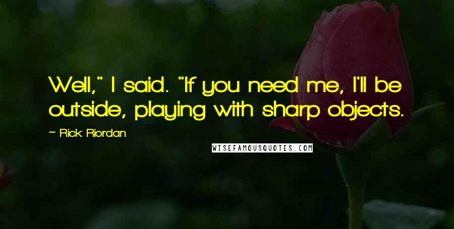 Rick Riordan Quotes: Well," I said. "If you need me, I'll be outside, playing with sharp objects.