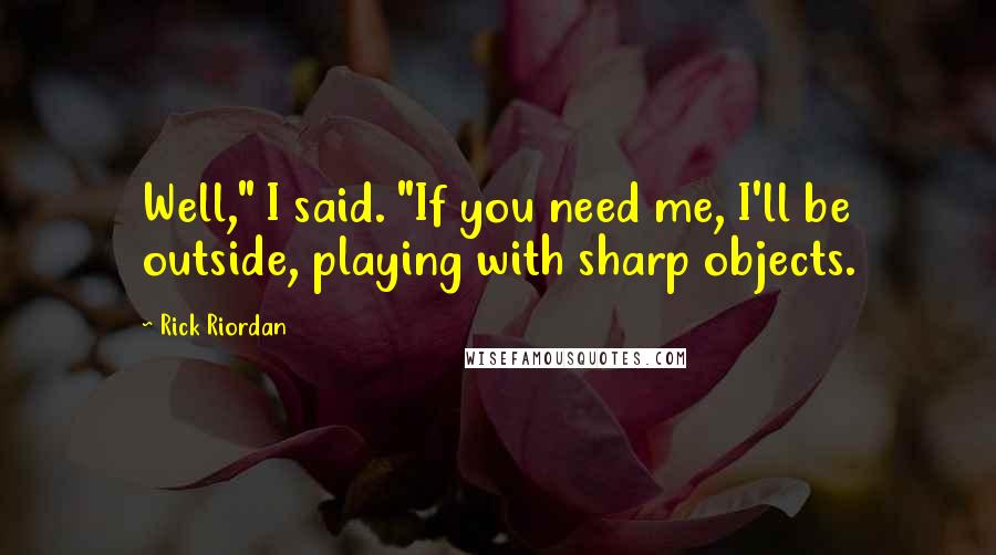 Rick Riordan Quotes: Well," I said. "If you need me, I'll be outside, playing with sharp objects.