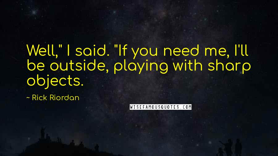 Rick Riordan Quotes: Well," I said. "If you need me, I'll be outside, playing with sharp objects.