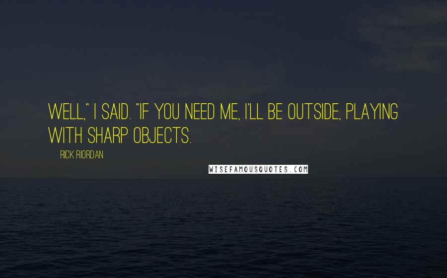 Rick Riordan Quotes: Well," I said. "If you need me, I'll be outside, playing with sharp objects.