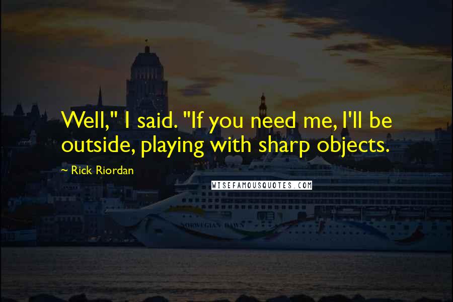 Rick Riordan Quotes: Well," I said. "If you need me, I'll be outside, playing with sharp objects.