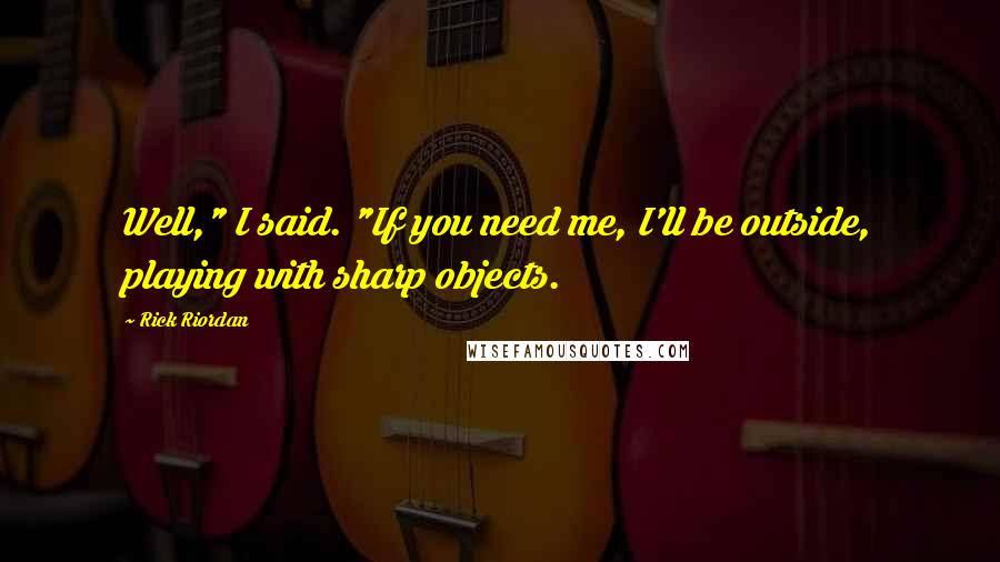 Rick Riordan Quotes: Well," I said. "If you need me, I'll be outside, playing with sharp objects.