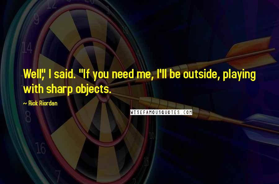 Rick Riordan Quotes: Well," I said. "If you need me, I'll be outside, playing with sharp objects.