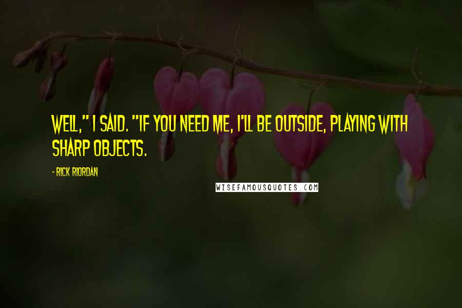 Rick Riordan Quotes: Well," I said. "If you need me, I'll be outside, playing with sharp objects.