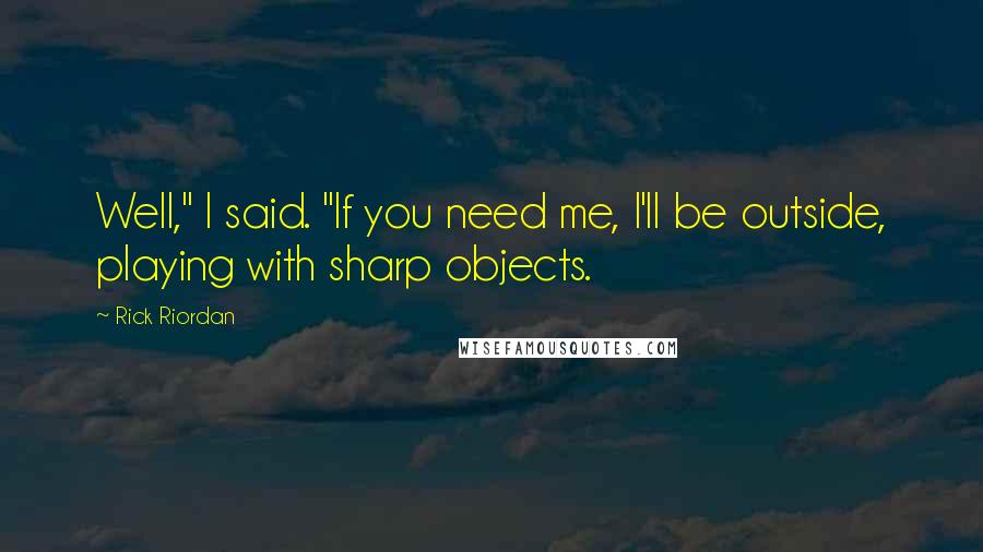 Rick Riordan Quotes: Well," I said. "If you need me, I'll be outside, playing with sharp objects.