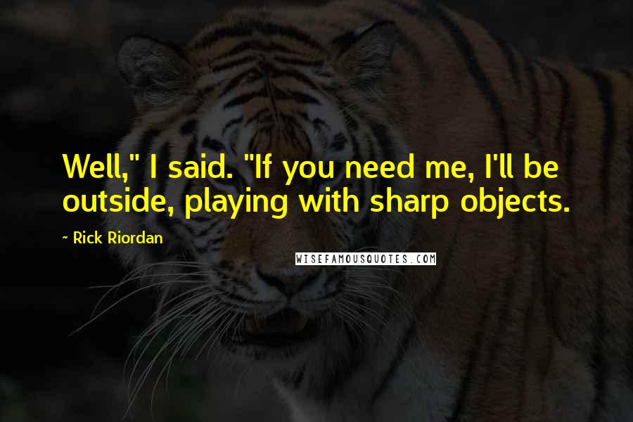 Rick Riordan Quotes: Well," I said. "If you need me, I'll be outside, playing with sharp objects.