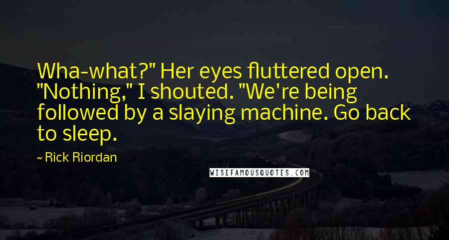 Rick Riordan Quotes: Wha-what?" Her eyes fluttered open. "Nothing," I shouted. "We're being followed by a slaying machine. Go back to sleep.