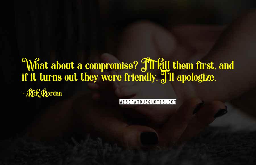 Rick Riordan Quotes: What about a compromise? I'll kill them first, and if it turns out they were friendly, I'll apologize.