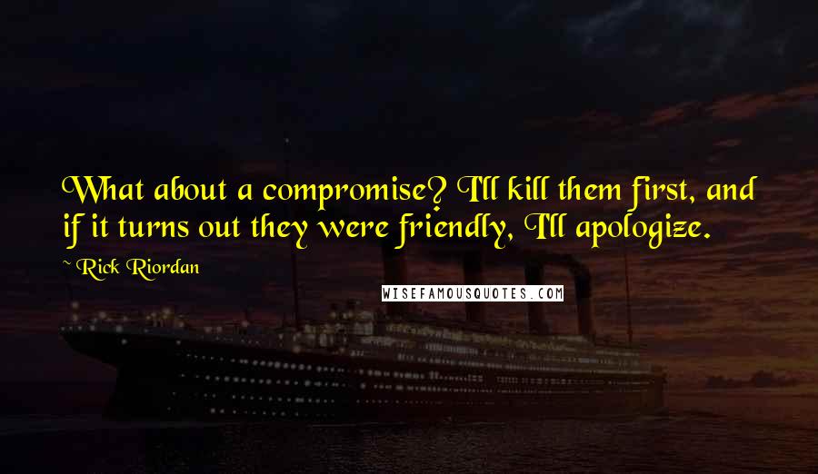 Rick Riordan Quotes: What about a compromise? I'll kill them first, and if it turns out they were friendly, I'll apologize.
