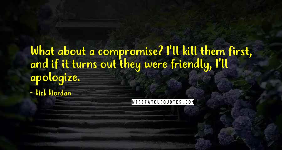 Rick Riordan Quotes: What about a compromise? I'll kill them first, and if it turns out they were friendly, I'll apologize.