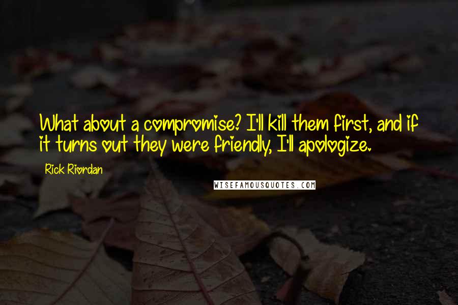 Rick Riordan Quotes: What about a compromise? I'll kill them first, and if it turns out they were friendly, I'll apologize.