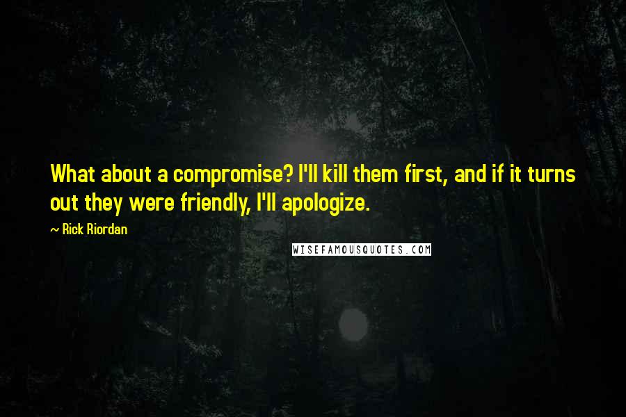 Rick Riordan Quotes: What about a compromise? I'll kill them first, and if it turns out they were friendly, I'll apologize.