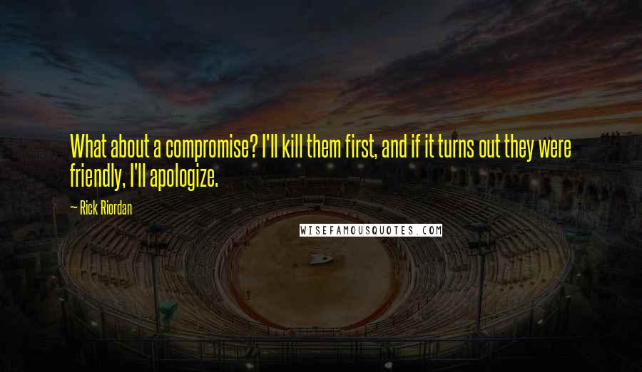 Rick Riordan Quotes: What about a compromise? I'll kill them first, and if it turns out they were friendly, I'll apologize.