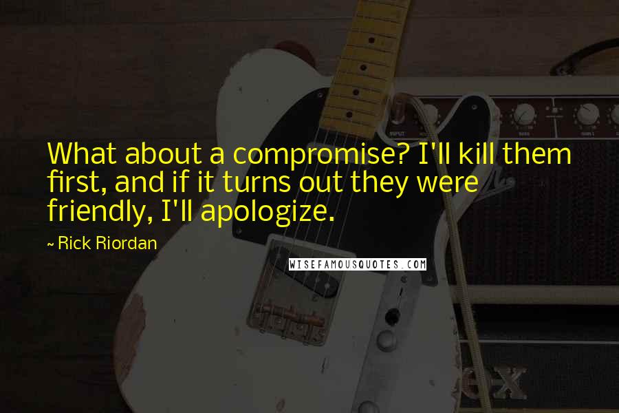 Rick Riordan Quotes: What about a compromise? I'll kill them first, and if it turns out they were friendly, I'll apologize.