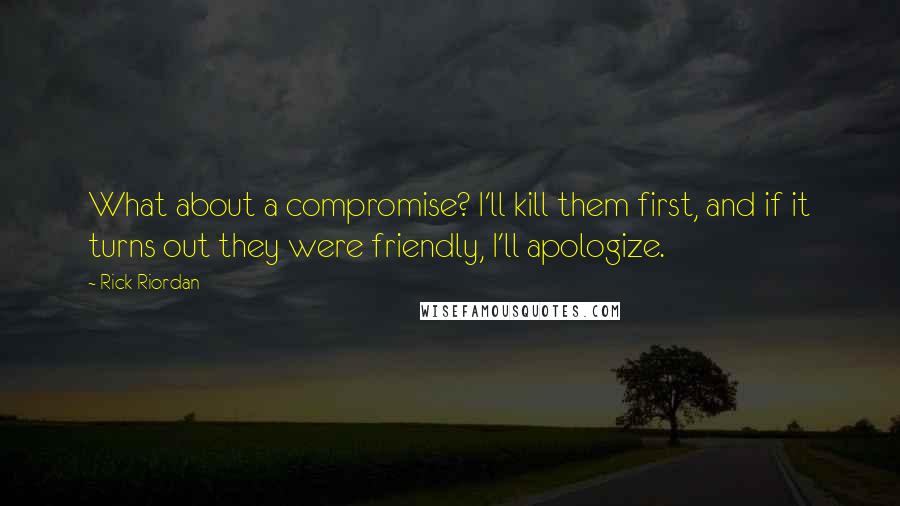 Rick Riordan Quotes: What about a compromise? I'll kill them first, and if it turns out they were friendly, I'll apologize.
