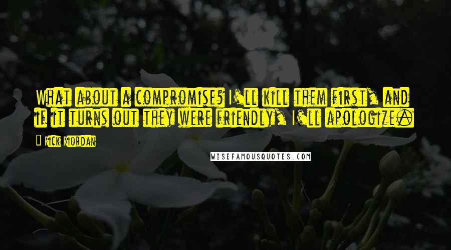 Rick Riordan Quotes: What about a compromise? I'll kill them first, and if it turns out they were friendly, I'll apologize.