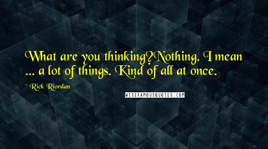 Rick Riordan Quotes: What are you thinking?Nothing. I mean ... a lot of things. Kind of all at once.