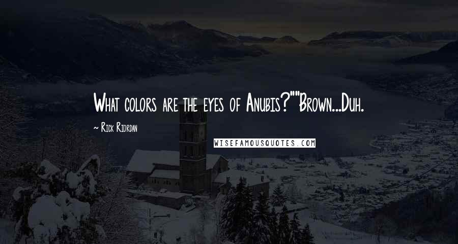 Rick Riordan Quotes: What colors are the eyes of Anubis?""Brown...Duh.