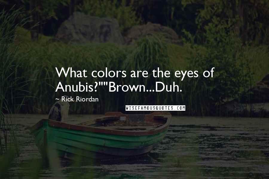 Rick Riordan Quotes: What colors are the eyes of Anubis?""Brown...Duh.