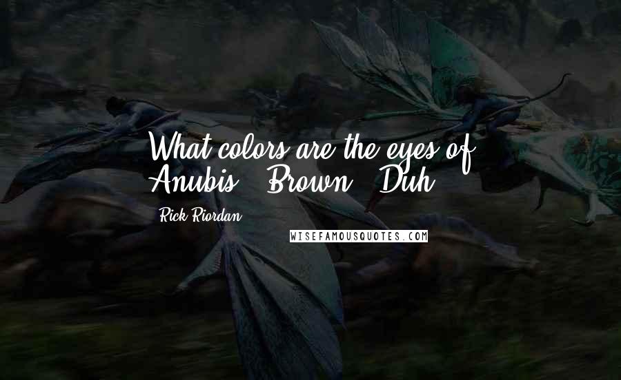 Rick Riordan Quotes: What colors are the eyes of Anubis?""Brown...Duh.