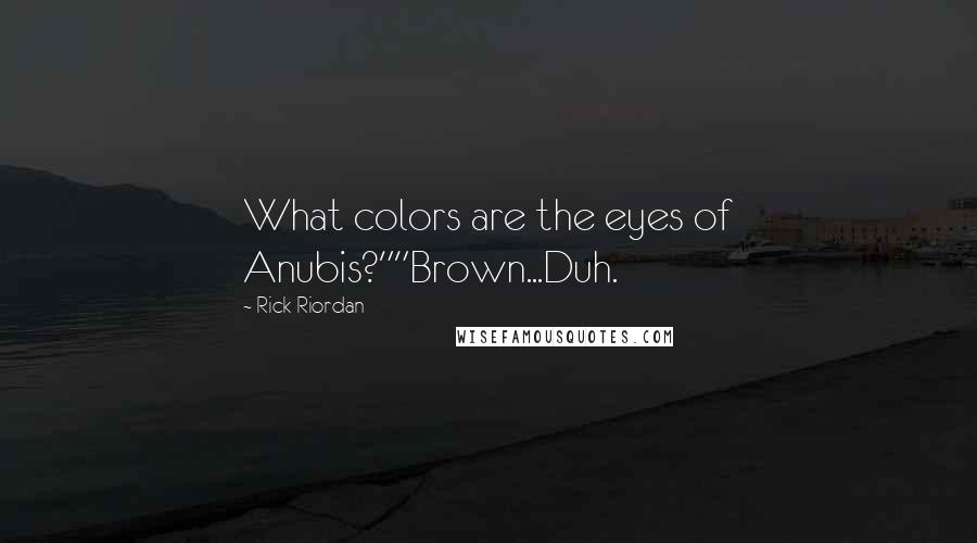 Rick Riordan Quotes: What colors are the eyes of Anubis?""Brown...Duh.