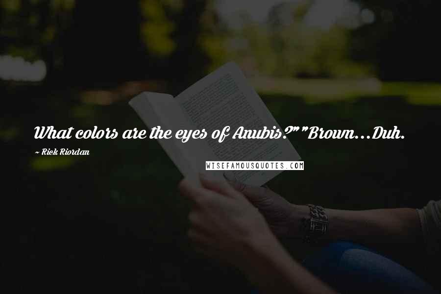 Rick Riordan Quotes: What colors are the eyes of Anubis?""Brown...Duh.