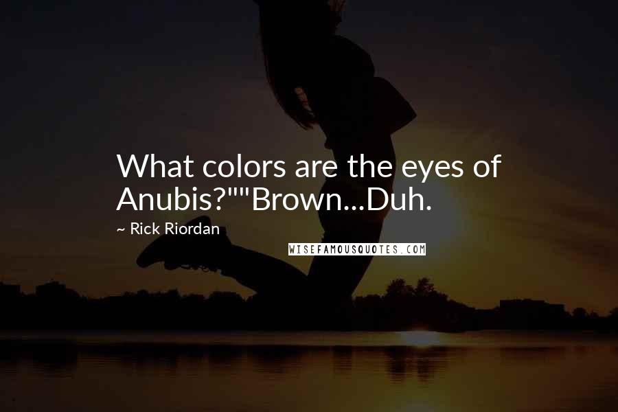 Rick Riordan Quotes: What colors are the eyes of Anubis?""Brown...Duh.