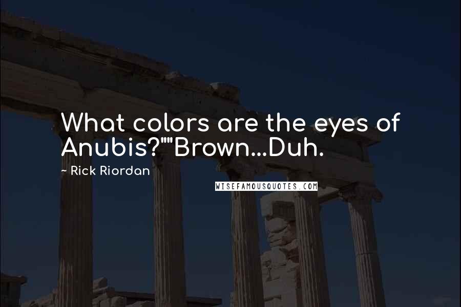 Rick Riordan Quotes: What colors are the eyes of Anubis?""Brown...Duh.