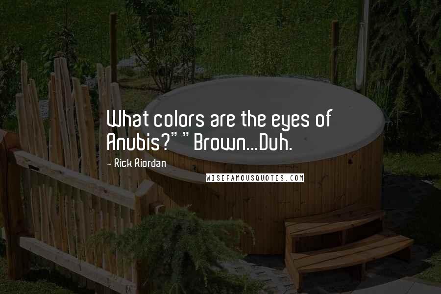 Rick Riordan Quotes: What colors are the eyes of Anubis?""Brown...Duh.