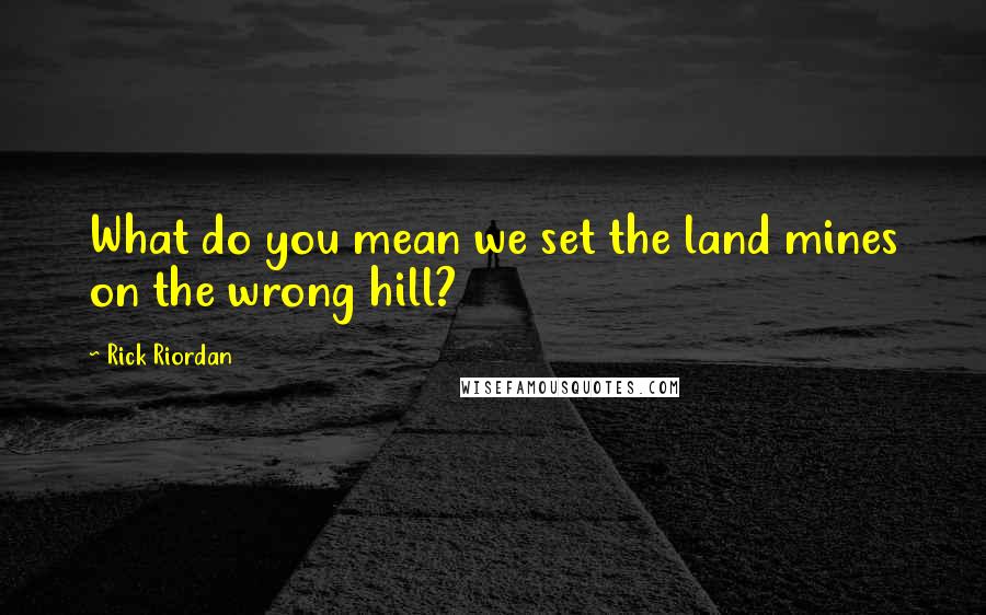 Rick Riordan Quotes: What do you mean we set the land mines on the wrong hill?