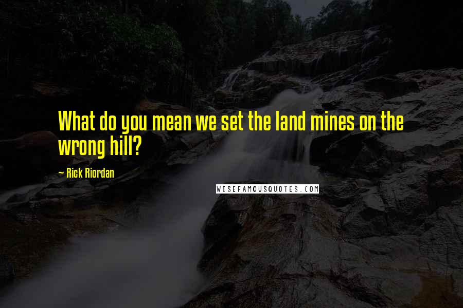 Rick Riordan Quotes: What do you mean we set the land mines on the wrong hill?