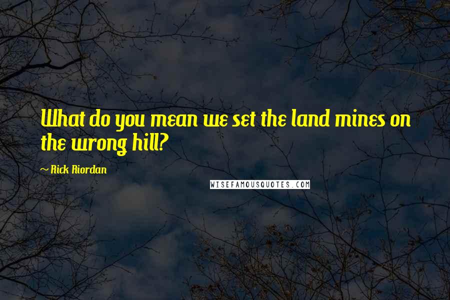 Rick Riordan Quotes: What do you mean we set the land mines on the wrong hill?