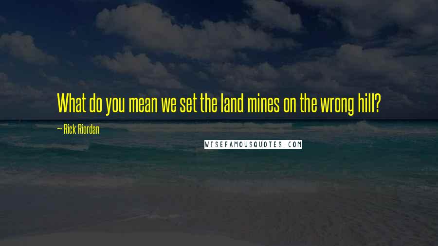 Rick Riordan Quotes: What do you mean we set the land mines on the wrong hill?