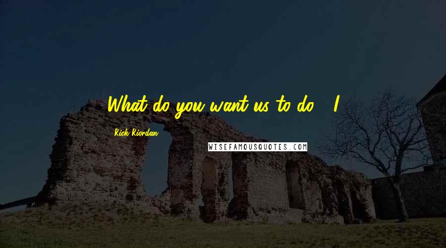 Rick Riordan Quotes: What do you want us to do?" I