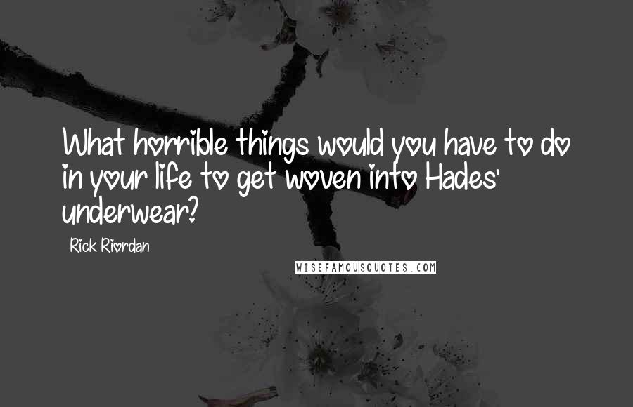 Rick Riordan Quotes: What horrible things would you have to do in your life to get woven into Hades' underwear?