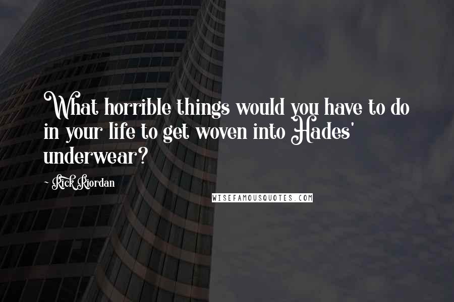 Rick Riordan Quotes: What horrible things would you have to do in your life to get woven into Hades' underwear?