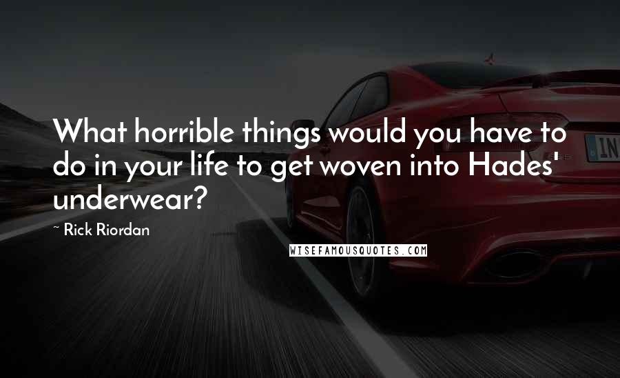 Rick Riordan Quotes: What horrible things would you have to do in your life to get woven into Hades' underwear?