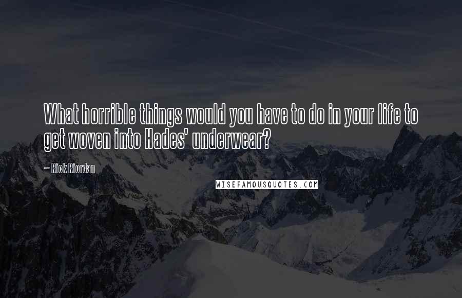 Rick Riordan Quotes: What horrible things would you have to do in your life to get woven into Hades' underwear?