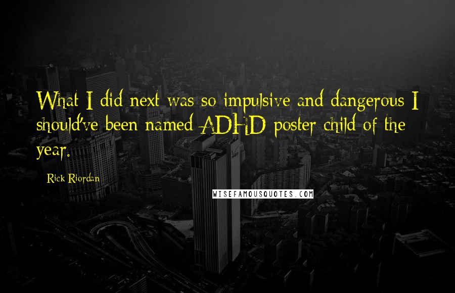 Rick Riordan Quotes: What I did next was so impulsive and dangerous I should've been named ADHD poster child of the year.