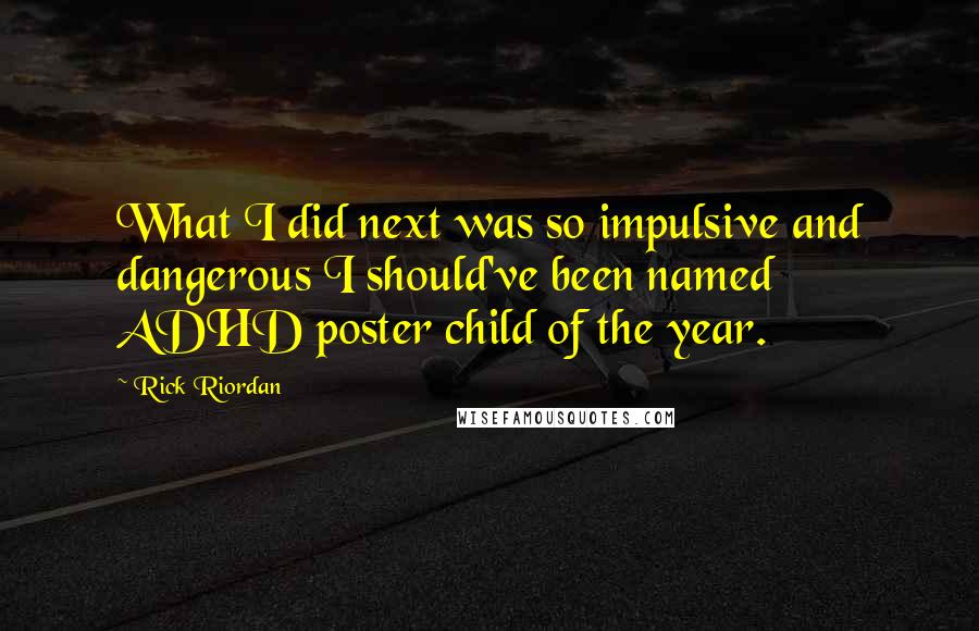 Rick Riordan Quotes: What I did next was so impulsive and dangerous I should've been named ADHD poster child of the year.