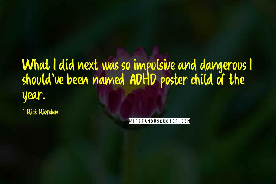 Rick Riordan Quotes: What I did next was so impulsive and dangerous I should've been named ADHD poster child of the year.