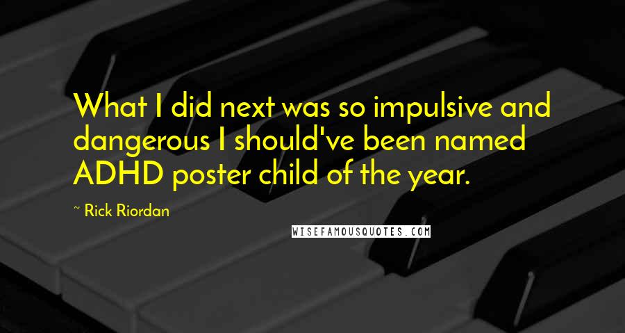 Rick Riordan Quotes: What I did next was so impulsive and dangerous I should've been named ADHD poster child of the year.